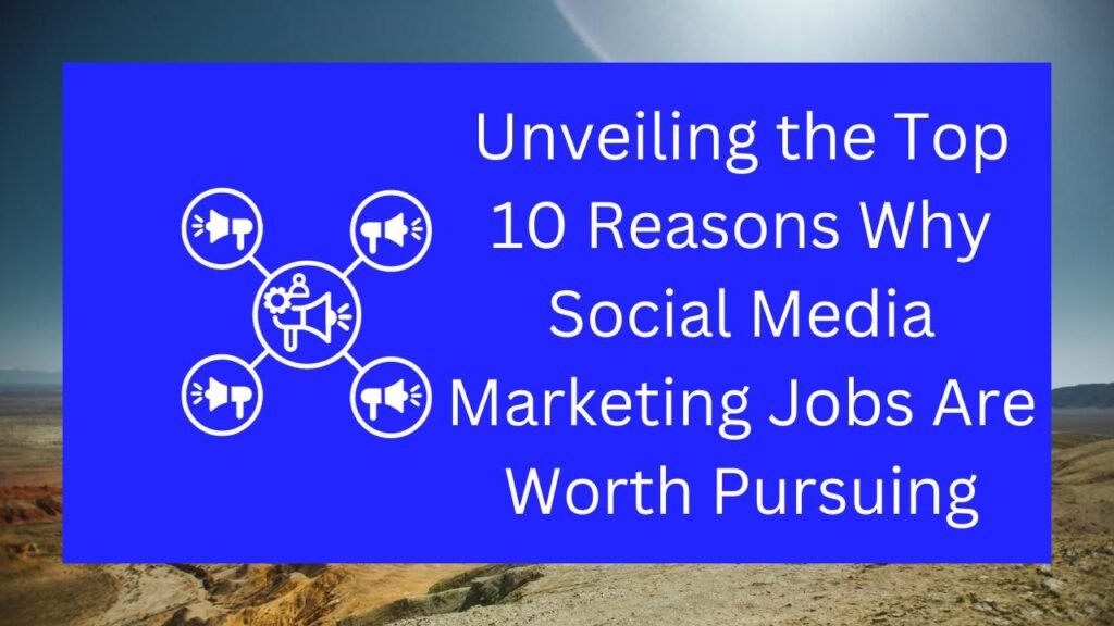 Unveiling the Top 10 Best Reasons Why Social Media Marketing Jobs Are Worth Pursuing