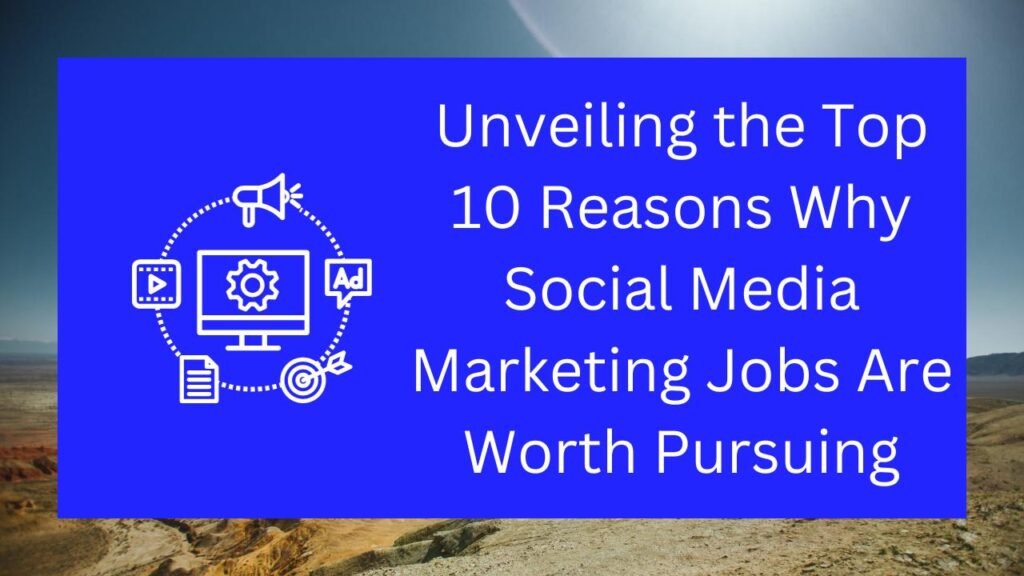 Unveiling the Top 10 Best Reasons Why Social Media Marketing Jobs Are Worth Pursuing