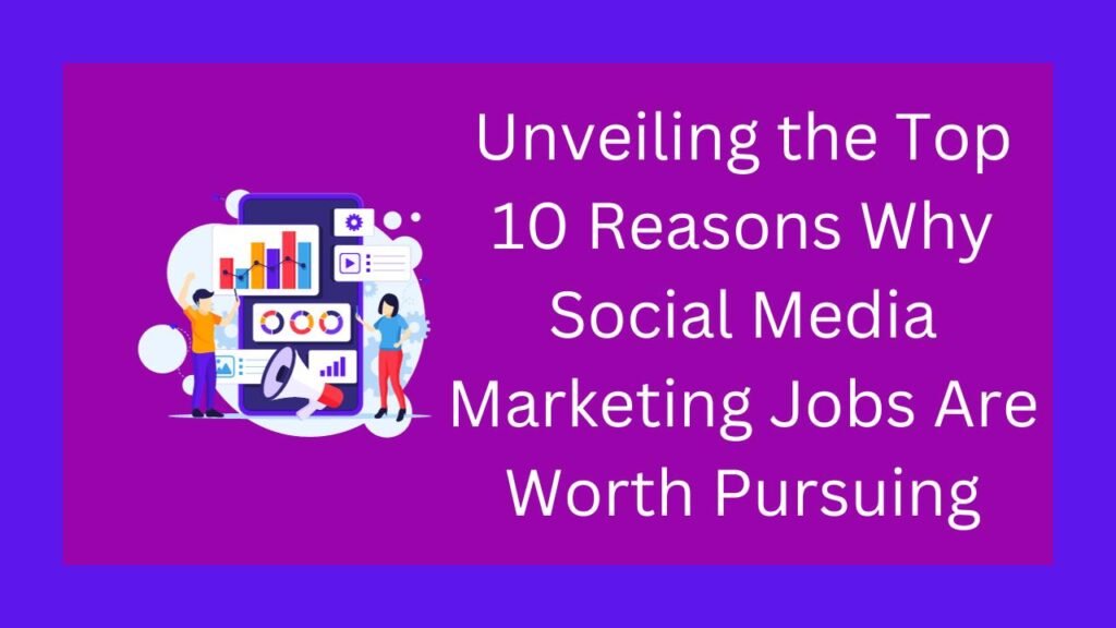 Unveiling the Top 10 Best Reasons Why Social Media Marketing Jobs Are Worth Pursuing