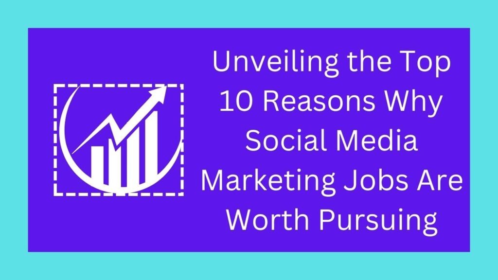 Unveiling the Top 10 Best Reasons Why Social Media Marketing Jobs Are Worth Pursuing