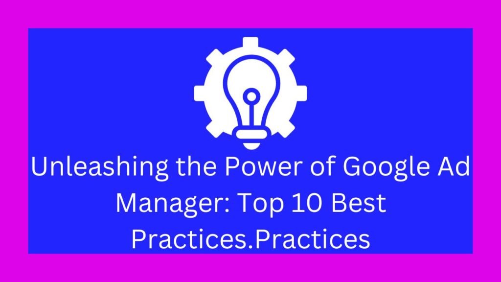 Unleashing the Power of Google Ad Manager: Top 10 Best Practices.Practices