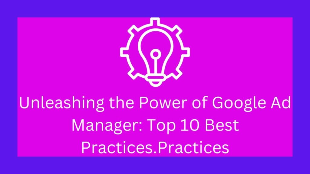 Unleashing the Power of Google Ad Manager: Top 10 Best Practices.Practices