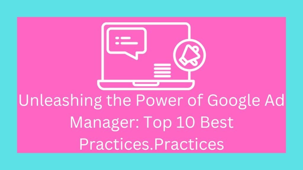 Unleashing the Power of Google Ad Manager: Top 10 Best Practices.Practices