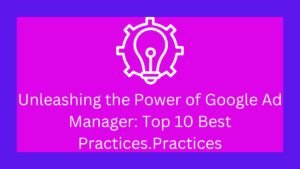 Unleashing the Power of Google Ad Manager: Top 10 Best Practices.Practices